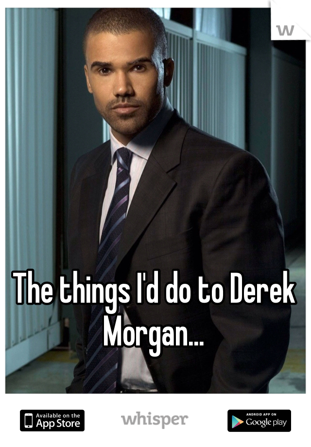 The things I'd do to Derek Morgan...