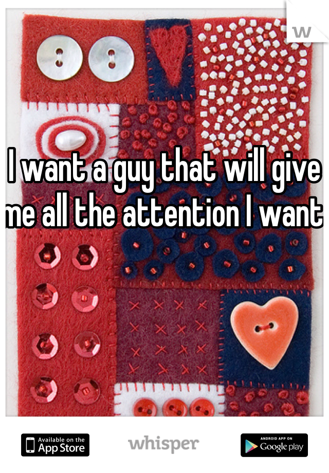 I want a guy that will give me all the attention I want 
