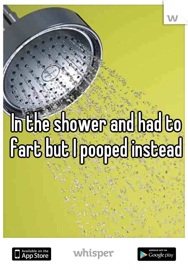 In the shower and had to fart but I pooped instead 