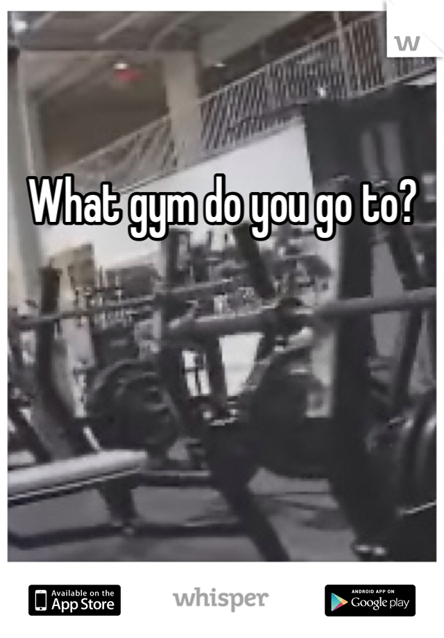 What gym do you go to? 