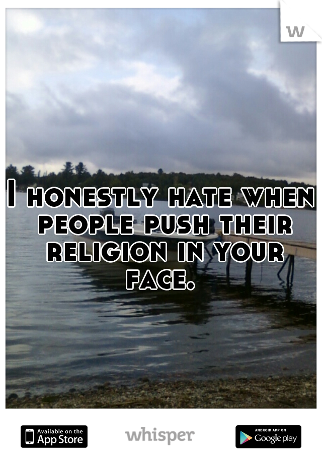 I honestly hate when people push their religion in your face. 