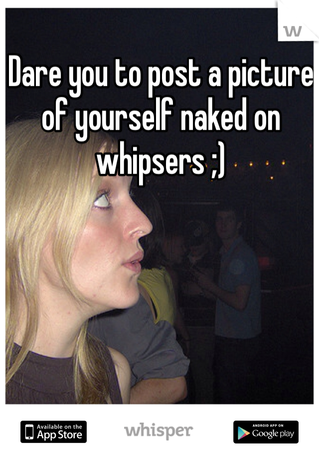 Dare you to post a picture of yourself naked on whipsers ;)