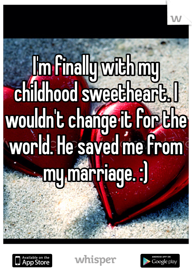 I'm finally with my childhood sweetheart. I wouldn't change it for the world. He saved me from my marriage. :) 