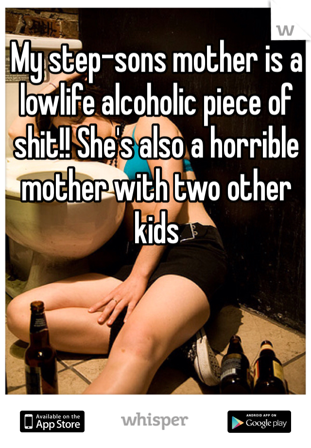 My step-sons mother is a lowlife alcoholic piece of shit!! She's also a horrible mother with two other kids