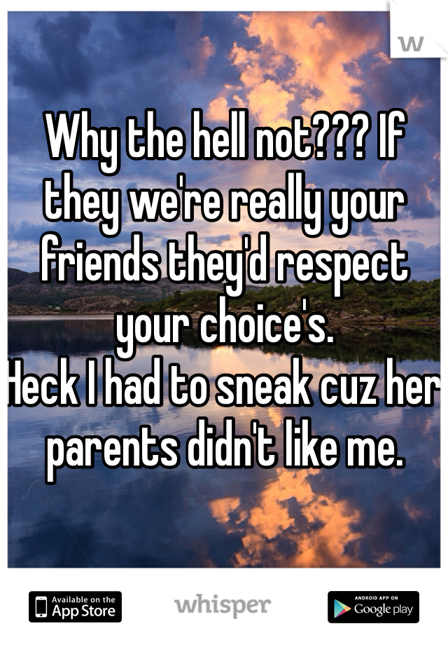 Why the hell not??? If they we're really your friends they'd respect your choice's.
Heck I had to sneak cuz her parents didn't like me. 