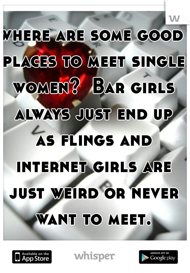 where are some good places to meet single women?  Bar girls always just end up as flings and internet girls are just weird or never want to meet.

