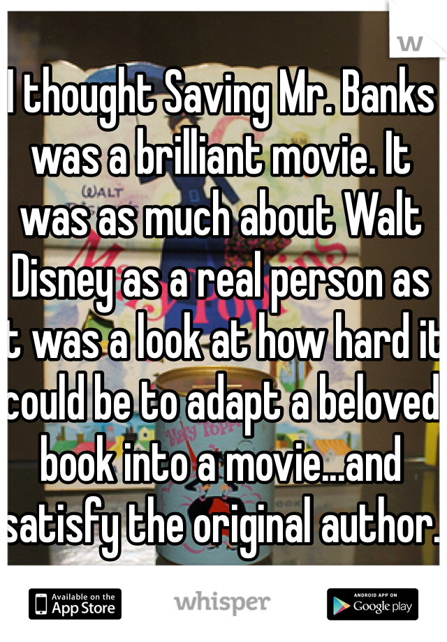 I thought Saving Mr. Banks was a brilliant movie. It was as much about Walt Disney as a real person as it was a look at how hard it could be to adapt a beloved book into a movie...and satisfy the original author.