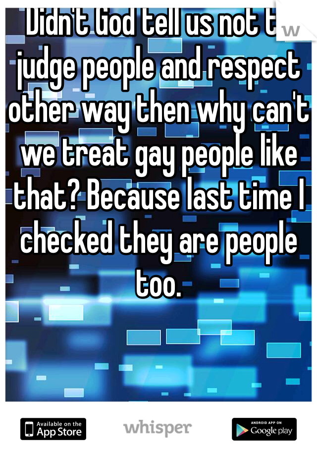 Didn't God tell us not to judge people and respect other way then why can't we treat gay people like that? Because last time I checked they are people too.