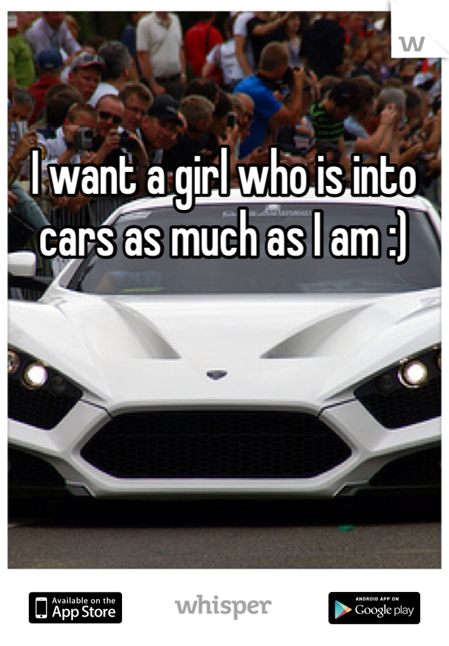 I want a girl who is into cars as much as I am :)