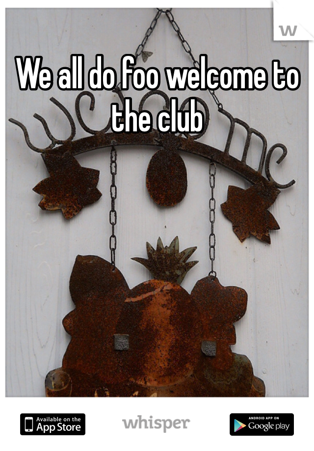 We all do foo welcome to the club 