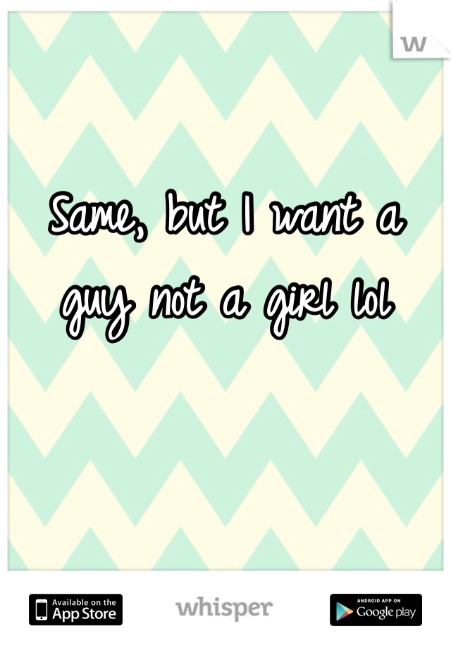 Same, but I want a guy not a girl lol 