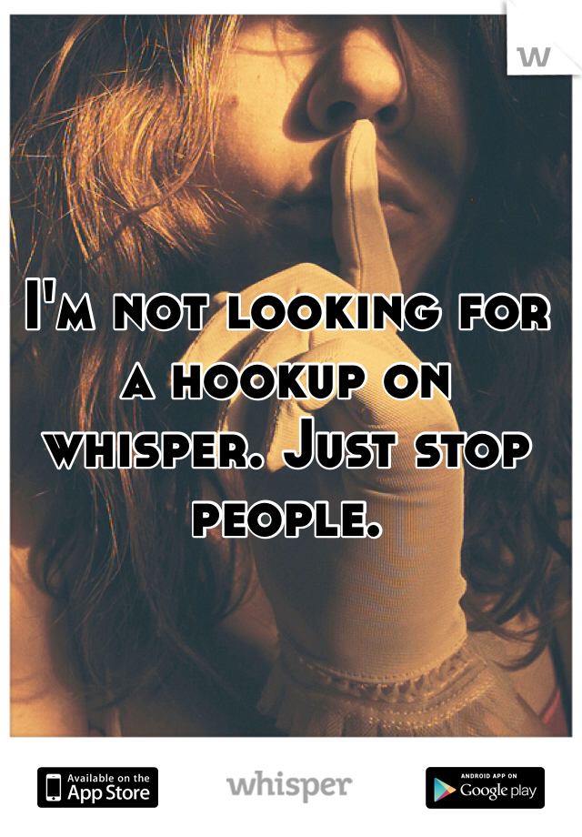 I'm not looking for a hookup on whisper. Just stop people. 