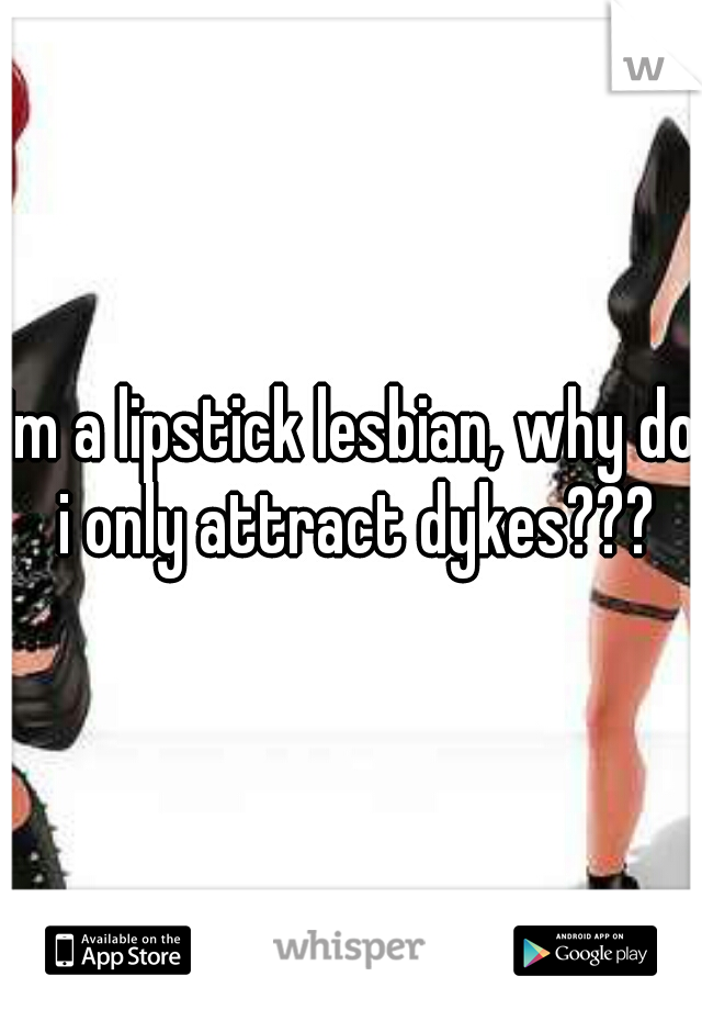 Im a lipstick lesbian, why do i only attract dykes???