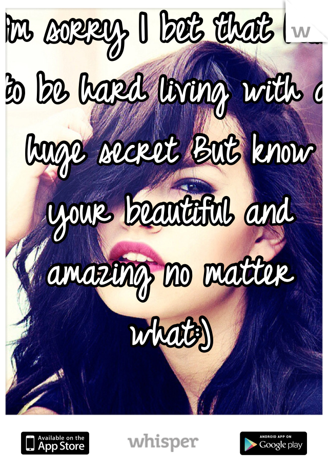 I'm sorry I bet that has to be hard living with a huge secret But know your beautiful and amazing no matter what:) 