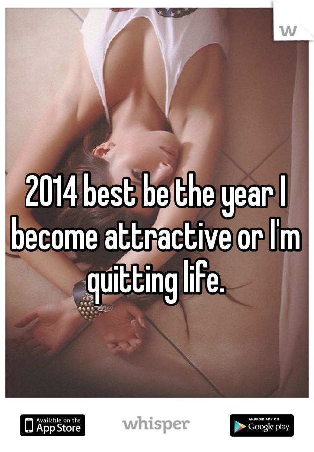 2014 best be the year I become attractive or I'm quitting life. 