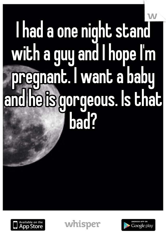 I had a one night stand with a guy and I hope I'm pregnant. I want a baby and he is gorgeous. Is that bad?