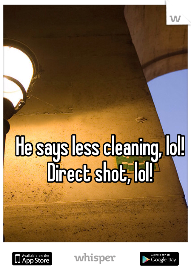 He says less cleaning, lol! Direct shot, lol!