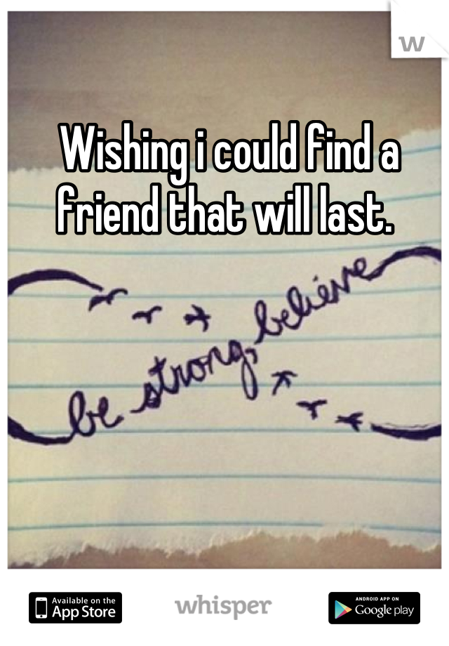 Wishing i could find a friend that will last. 
