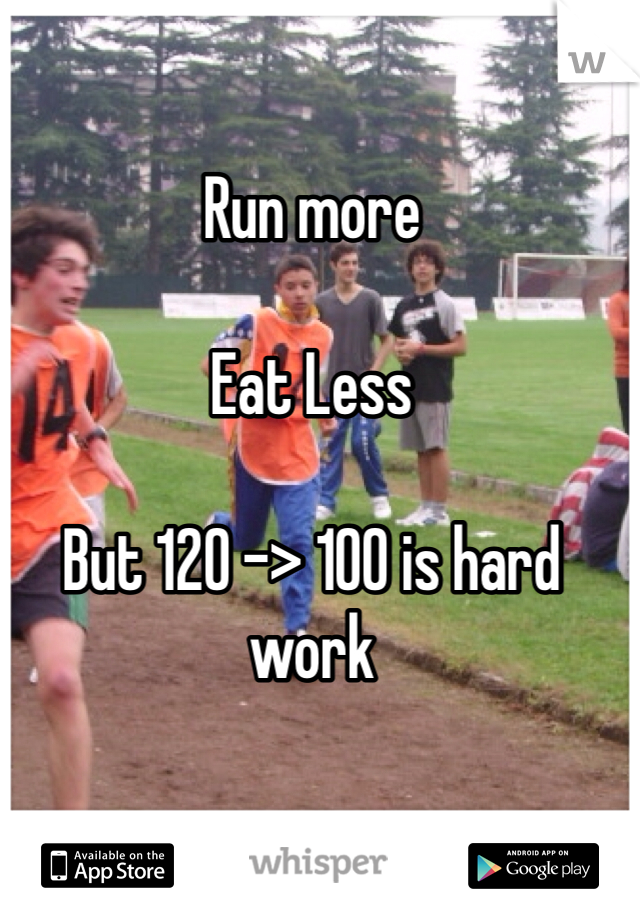 Run more

Eat Less

But 120 -> 100 is hard work