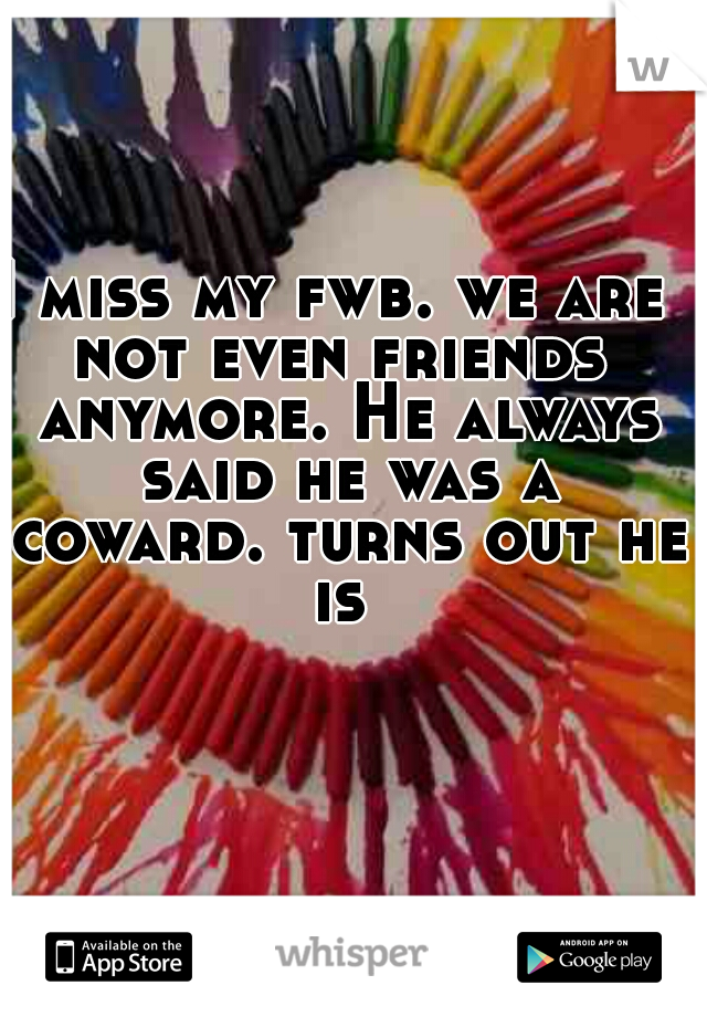 I miss my fwb. we are 
not even friends anymore. He always said he was a coward. turns out he is 