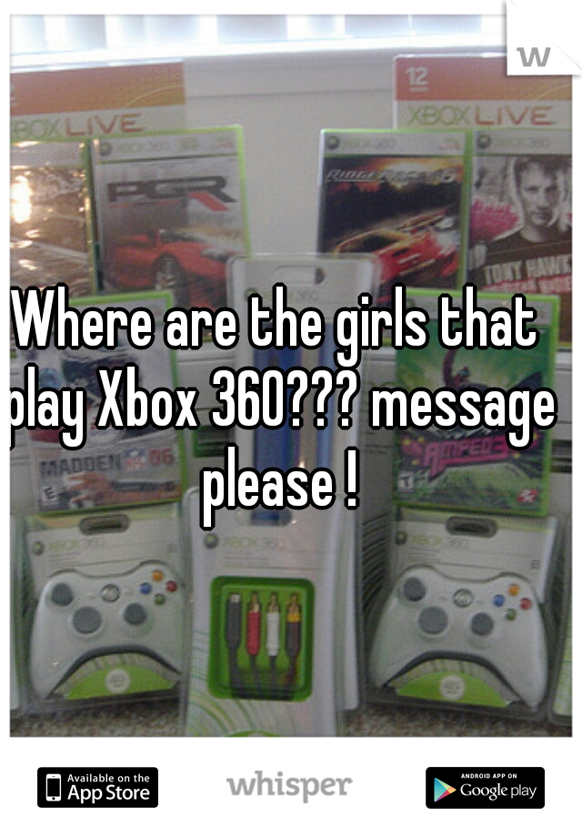 Where are the girls that play Xbox 360??? message please !