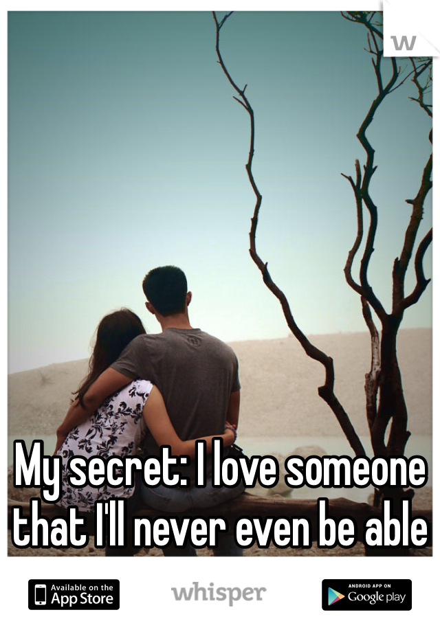 My secret: I love someone that I'll never even be able to get with or be with. 