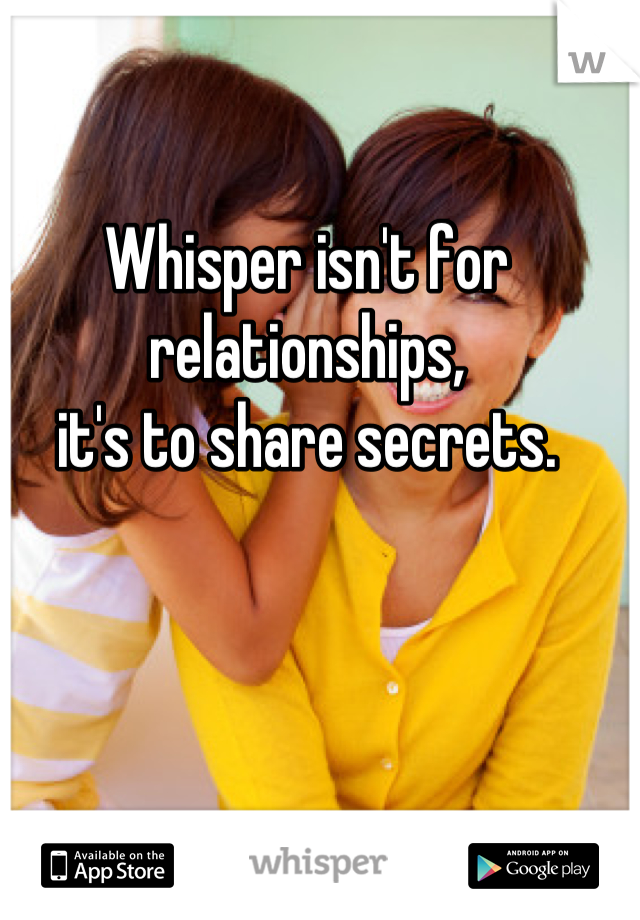 Whisper isn't for relationships,
 it's to share secrets. 