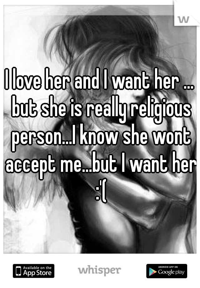 I love her and I want her ... but she is really religious person...I know she wont accept me...but I want her :'(