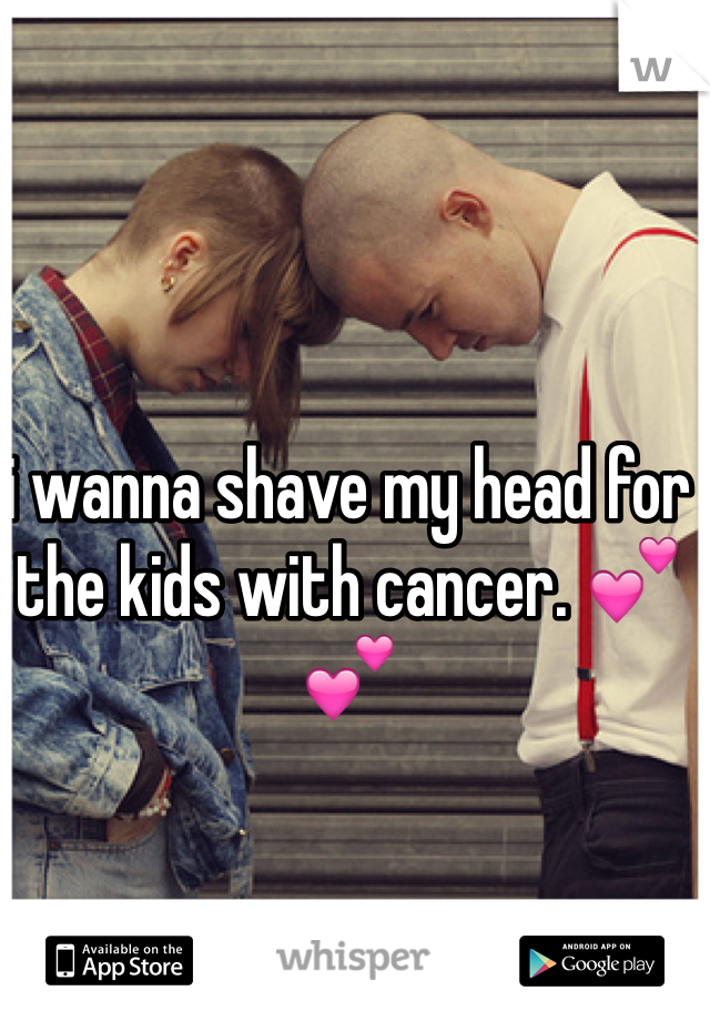 i wanna shave my head for the kids with cancer. 💕💕