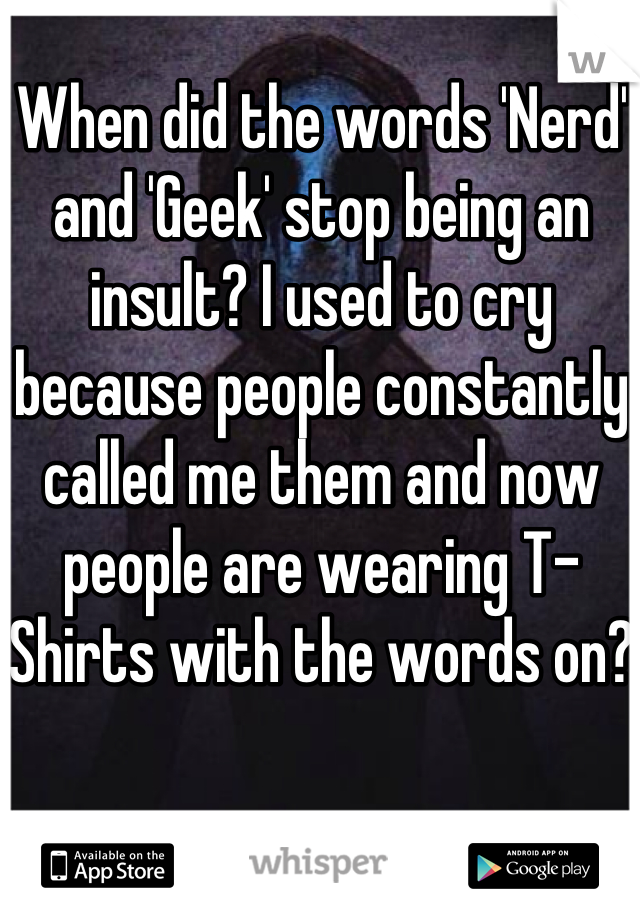 When did the words 'Nerd' and 'Geek' stop being an insult? I used to cry because people constantly called me them and now people are wearing T-Shirts with the words on?