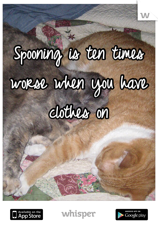 Spooning is ten times worse when you have clothes on