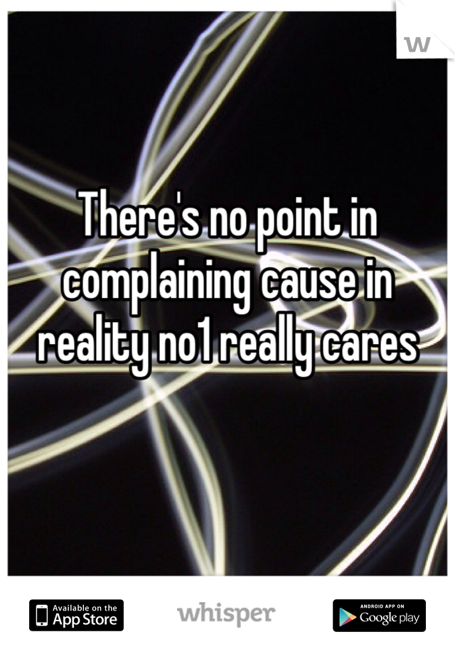 There's no point in complaining cause in reality no1 really cares 
