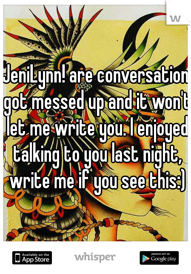 JeniLynn! are conversation got messed up and it won't let me write you. I enjoyed talking to you last night, write me if you see this:)