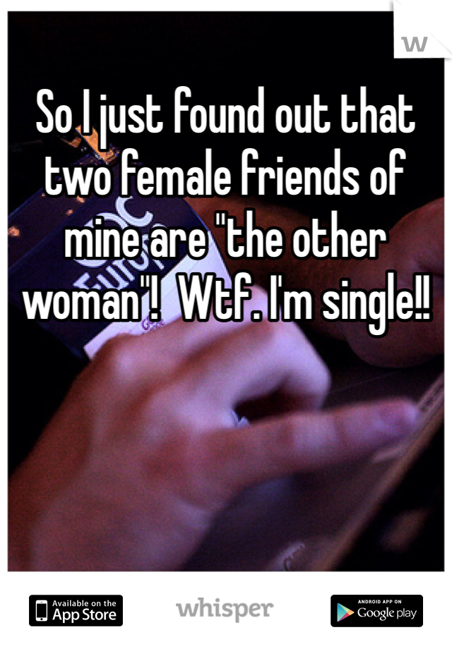 So I just found out that two female friends of mine are "the other woman"!  Wtf. I'm single!!