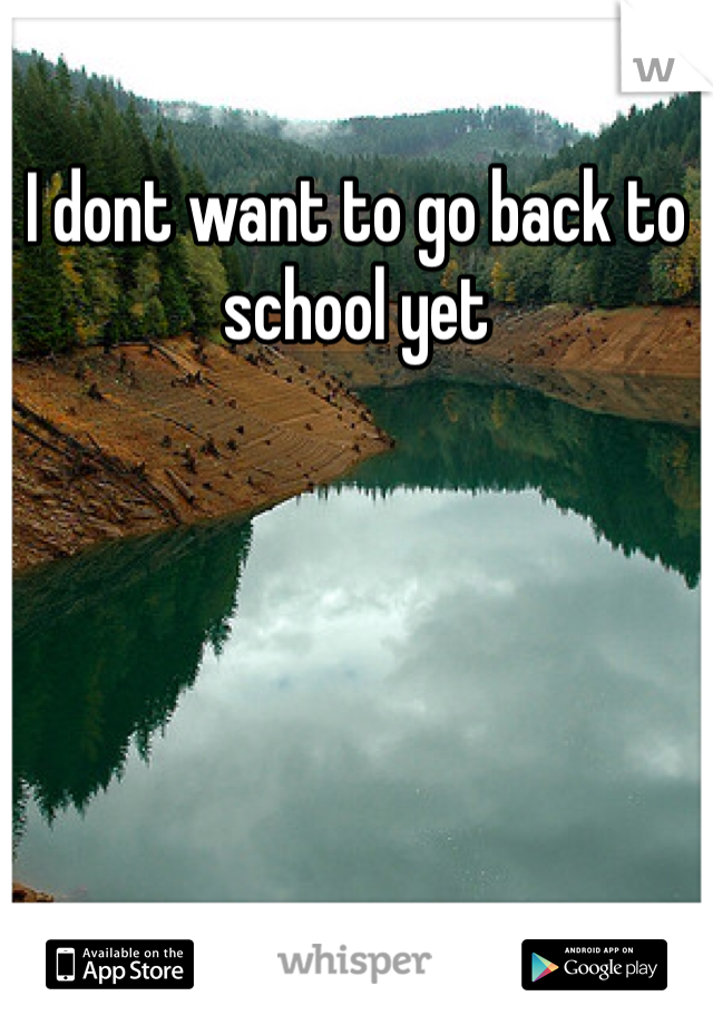 I dont want to go back to school yet