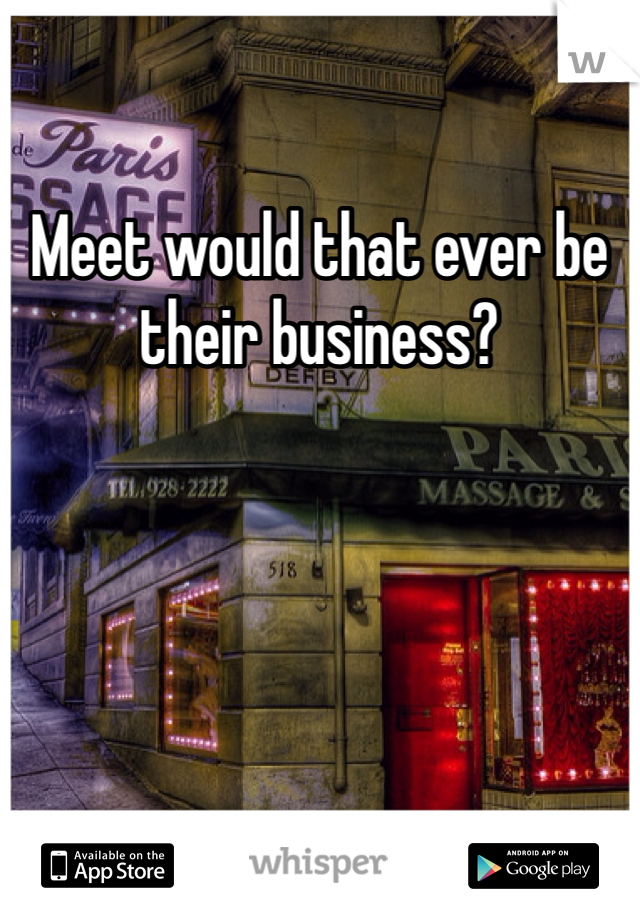 Meet would that ever be their business? 