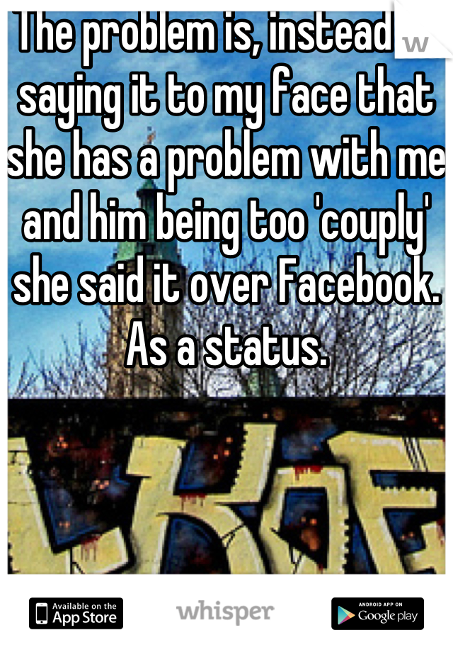 The problem is, instead of saying it to my face that she has a problem with me and him being too 'couply' she said it over Facebook.
As a status. 