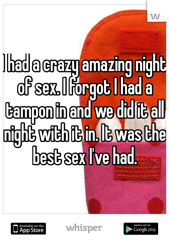 I had a crazy amazing night of sex. I forgot I had a tampon in and we did it all night with it in. It was the best sex I've had. 