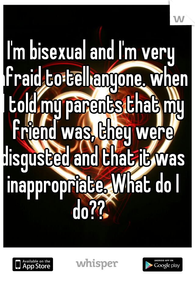 I'm bisexual and I'm very afraid to tell anyone. when I told my parents that my friend was, they were disgusted and that it was inappropriate. What do I do??  