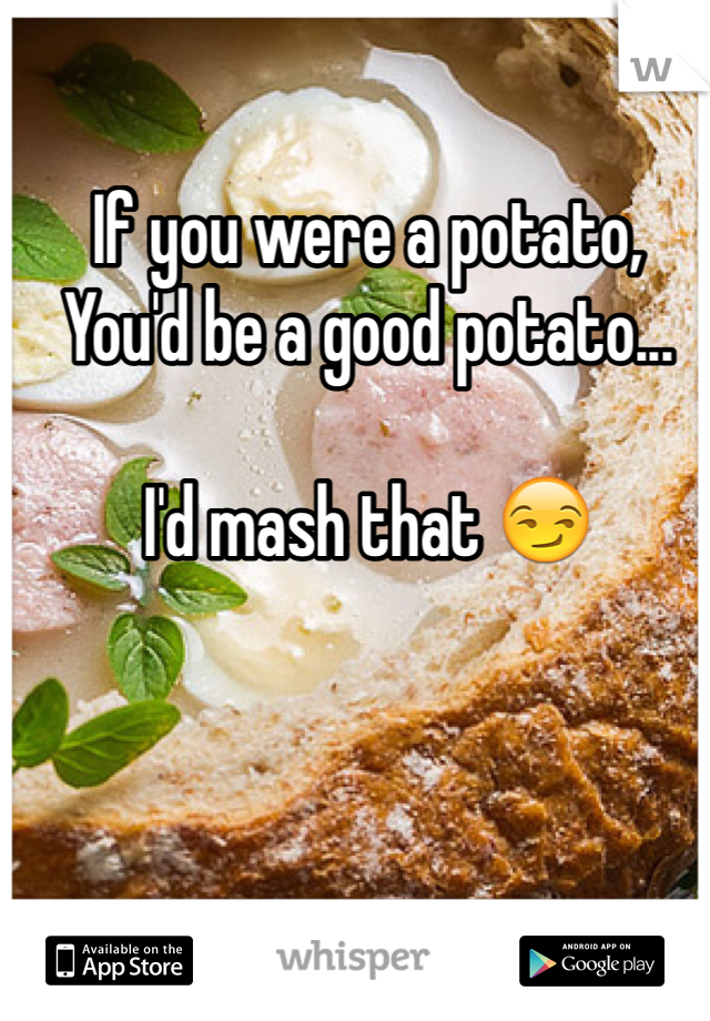 If you were a potato,
You'd be a good potato...

I'd mash that 😏