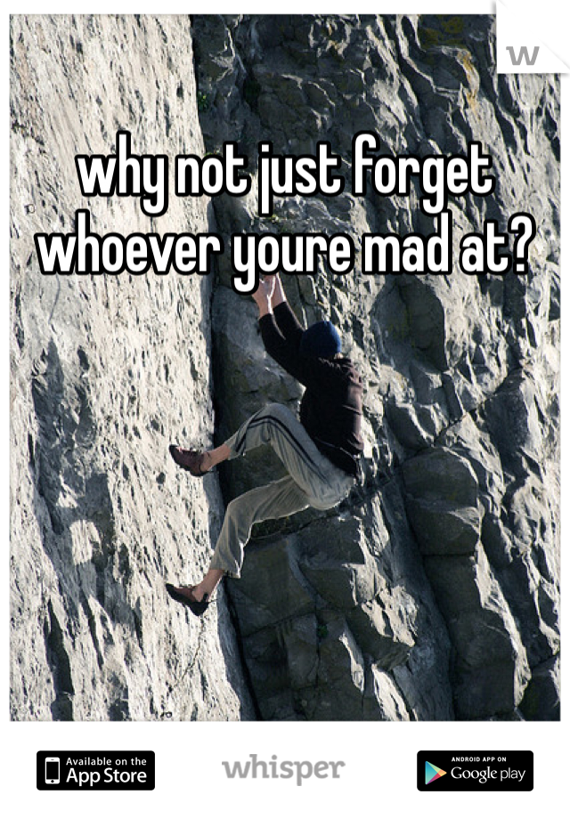 why not just forget whoever youre mad at?