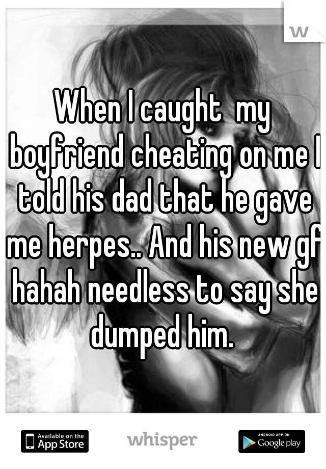 When I caught  my boyfriend cheating on me I told his dad that he gave me herpes.. And his new gf hahah needless to say she dumped him. 
