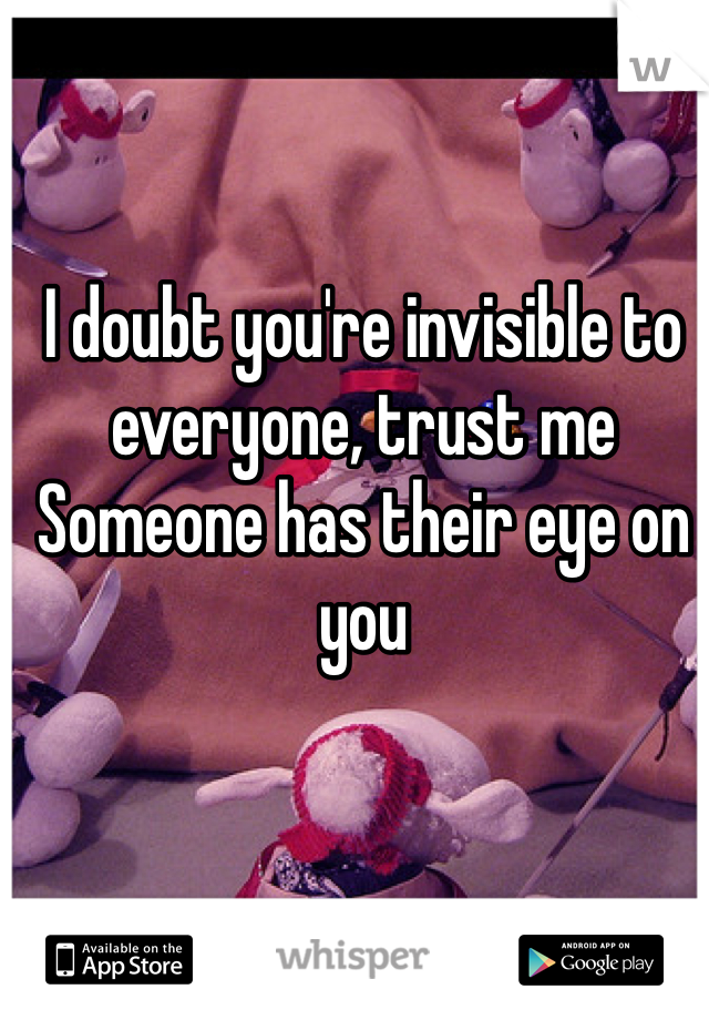 I doubt you're invisible to everyone, trust me
Someone has their eye on you 