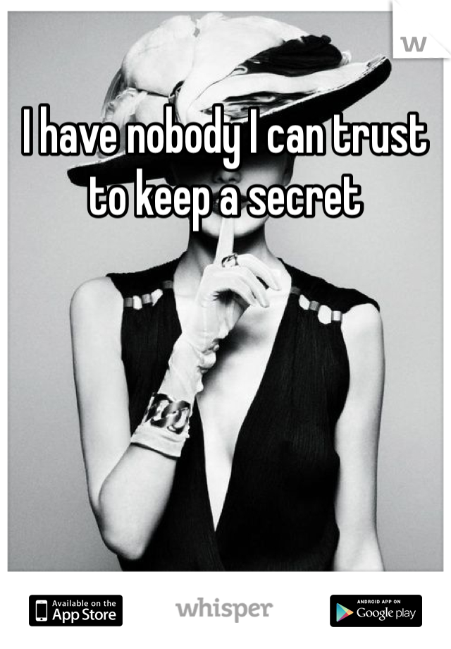 I have nobody I can trust to keep a secret