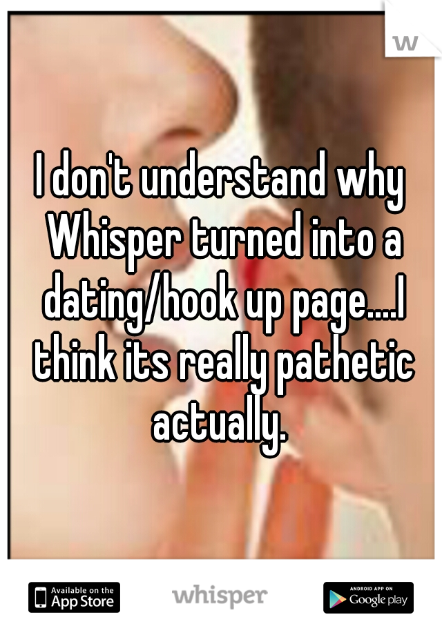 I don't understand why Whisper turned into a dating/hook up page....I think its really pathetic actually. 