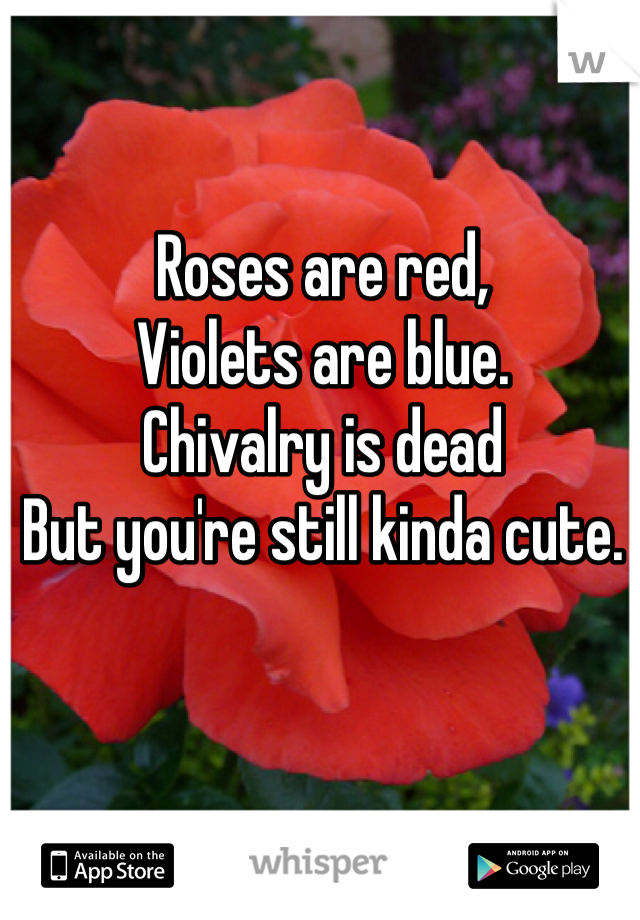 Roses are red, 
Violets are blue. 
Chivalry is dead 
But you're still kinda cute. 