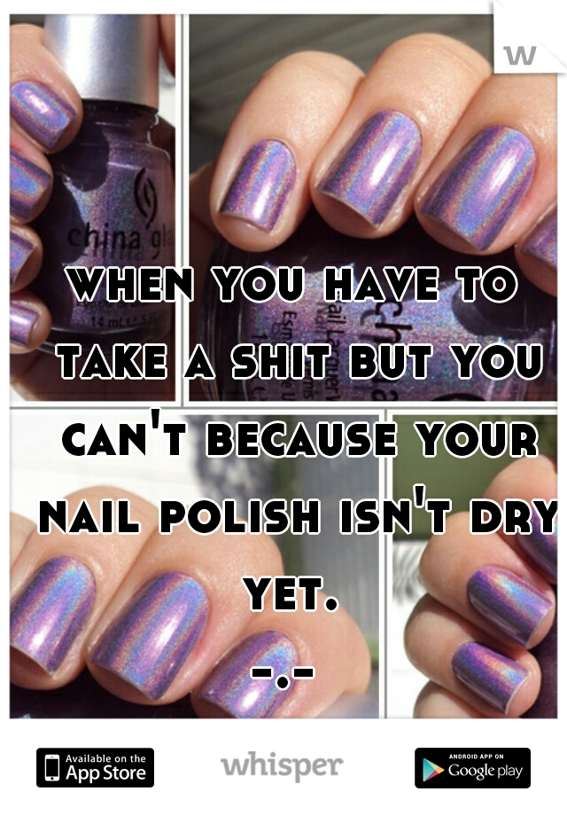 when you have to take a shit but you can't because your nail polish isn't dry yet. 
-.- 