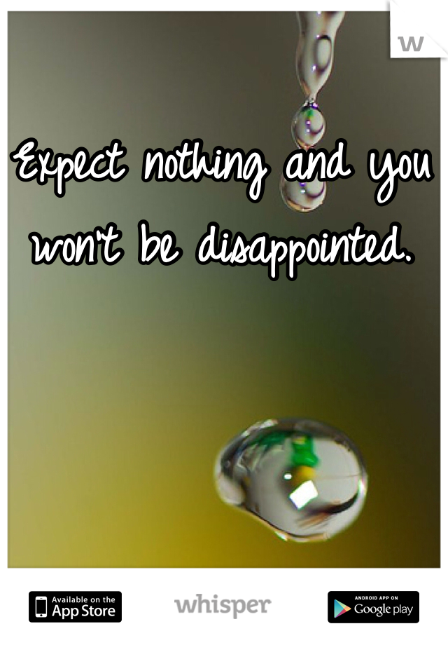 Expect nothing and you won't be disappointed.