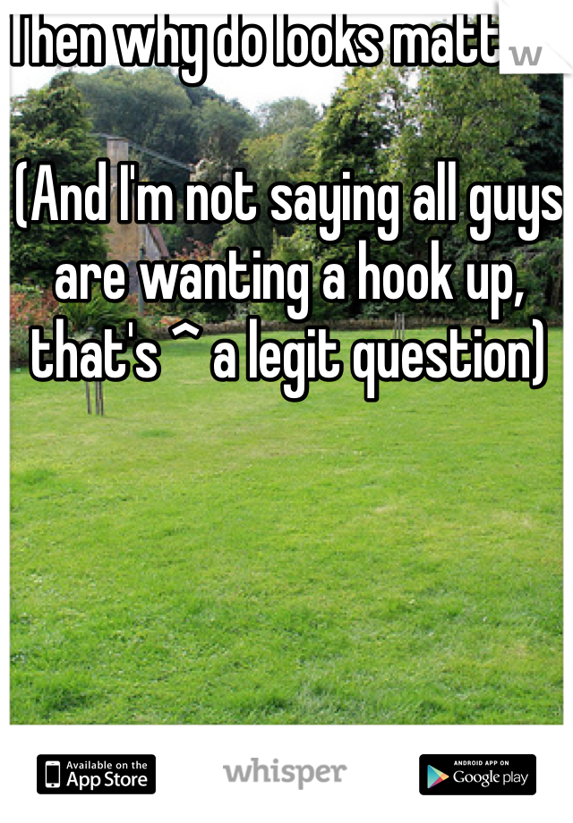 Then why do looks matter?

(And I'm not saying all guys are wanting a hook up, that's ^ a legit question)