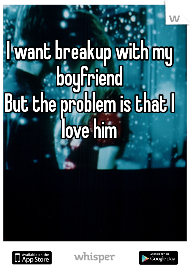 I want breakup with my boyfriend
But the problem is that I love him
